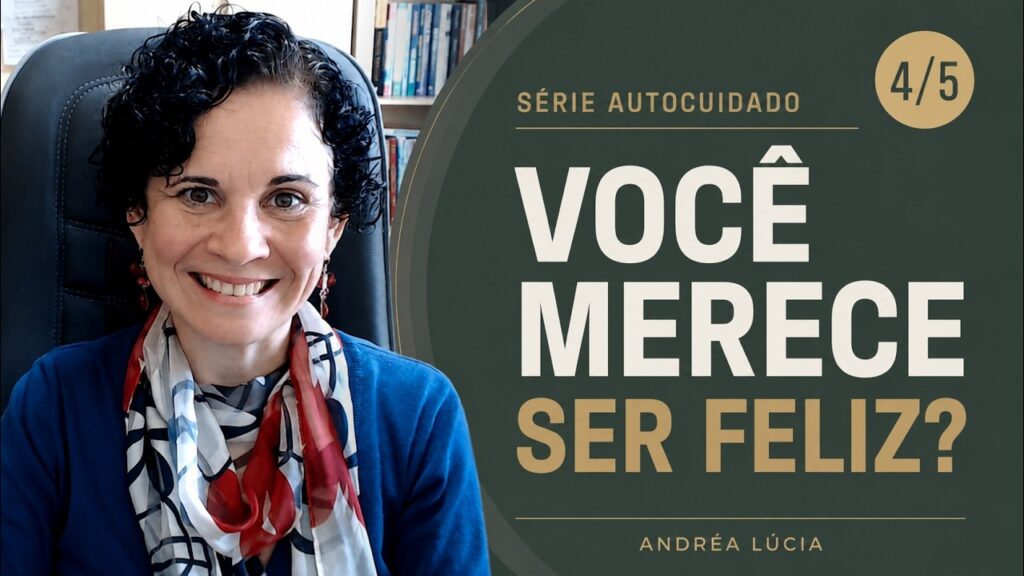 Você acredita que merece ser feliz? Autoestima e merecimento | 4 de 5
